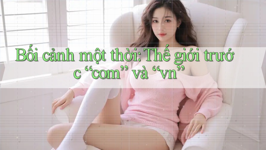Bối cảnh một thời: Thế giới trước “com” và “vn”