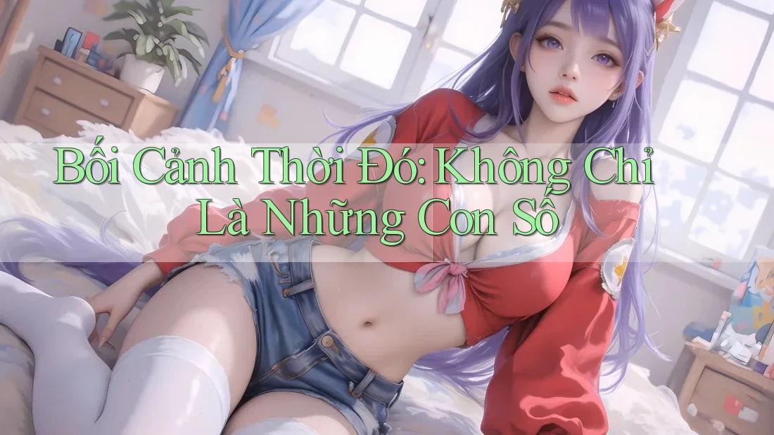 Bối Cảnh Thời Đó: Không Chỉ Là Những Con Số