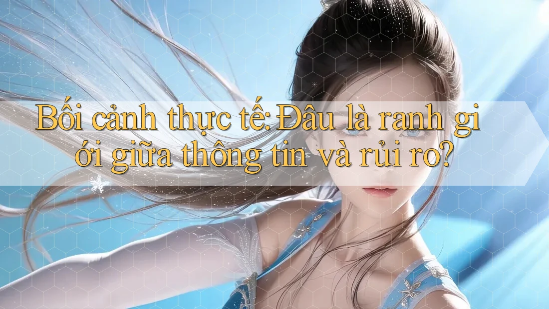 Bối cảnh thực tế: Đâu là ranh giới giữa thông tin và rủi ro? Bối cảnh thực tế: Đâu là ranh giới giữa thông tin và rủi ro?