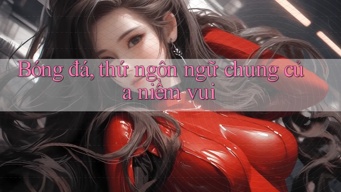 Bóng đá, thứ ngôn ngữ chung của niềm vui