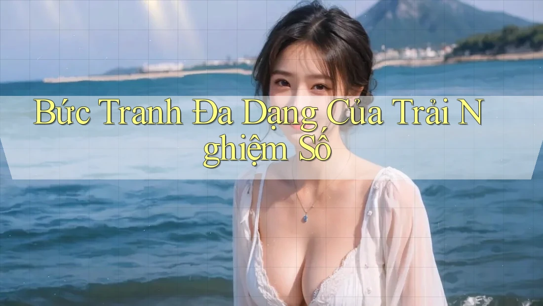 Bức Tranh Đa Dạng Của Trải Nghiệm Số
