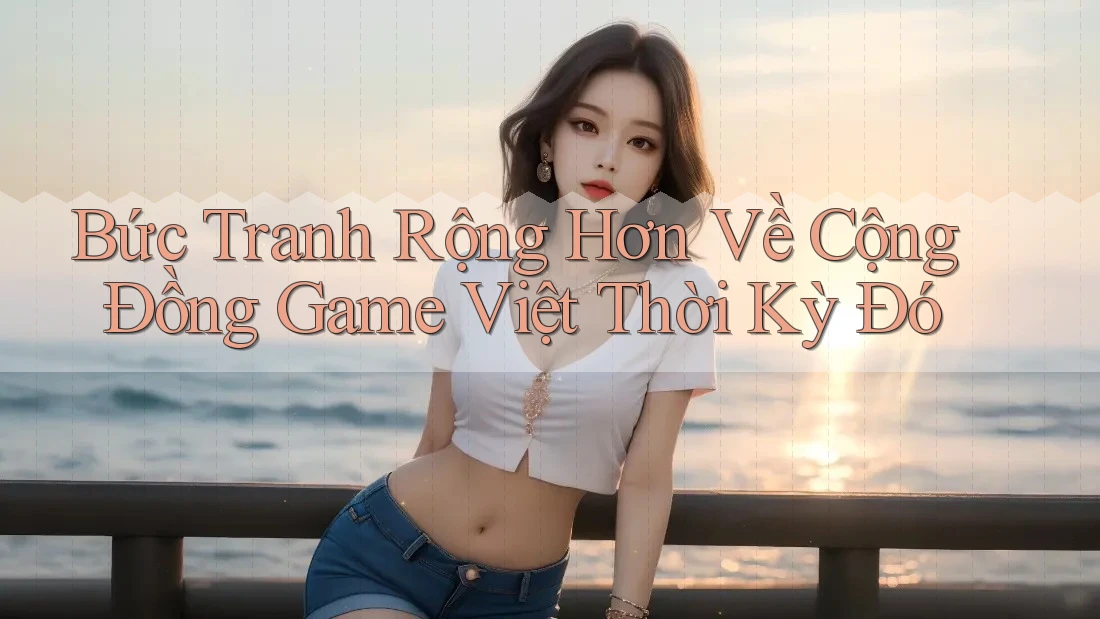 Bức Tranh Rộng Hơn Về Cộng Đồng Game Việt Thời Kỳ Đó