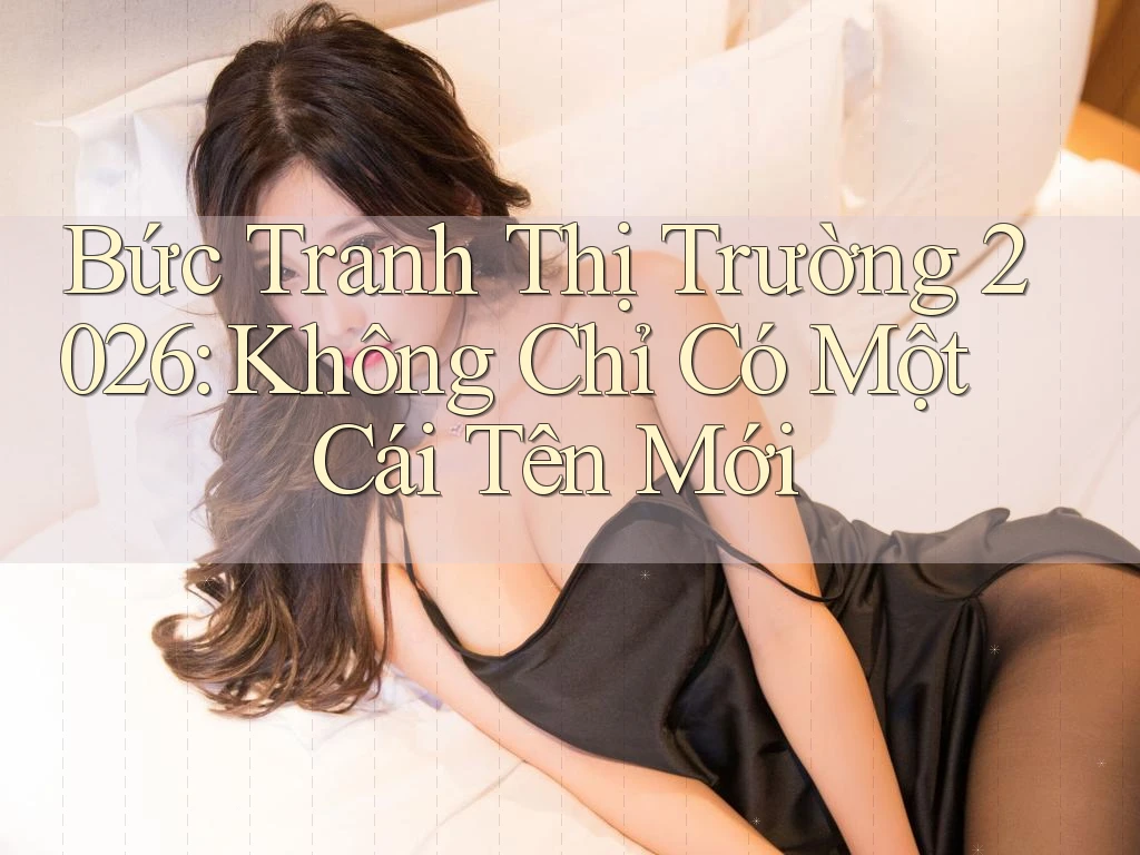 Bức Tranh Thị Trường 2026: Không Chỉ Có Một Cái Tên Mới