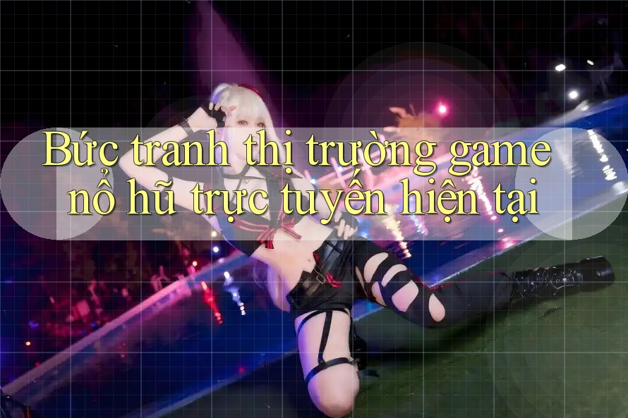 Bức tranh thị trường game nổ hũ trực tuyến hiện tại