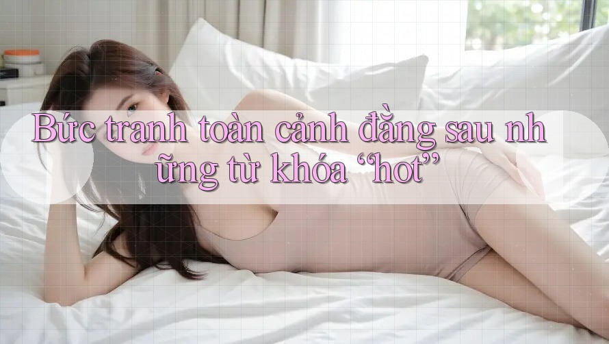 Bức tranh toàn cảnh đằng sau những từ khóa “hot”