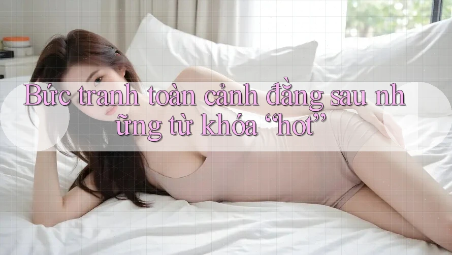 Bức tranh toàn cảnh đằng sau những từ khóa “hot”
