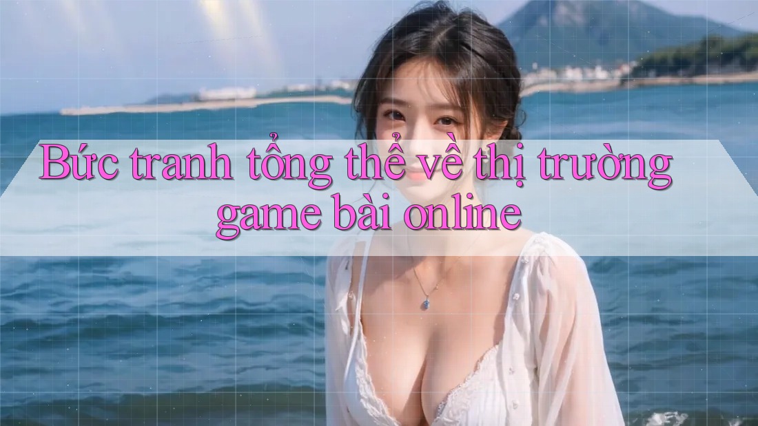 Bức tranh tổng thể về thị trường game bài online