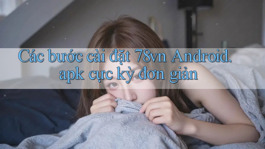 Các bước cài đặt 78vn Android. apk cực kỳ đơn giản