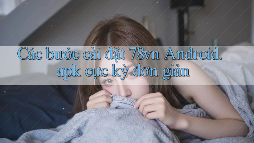 Các bước cài đặt 78vn Android. apk cực kỳ đơn giản