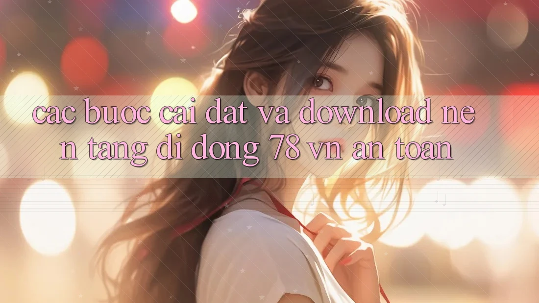 Các bước Cài đặt Và Download Nền tảng di động 78 vn An Toàn