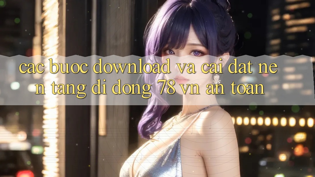 Các bước Download Và Cài Đặt Nền tảng di động 78 vn An Toàn