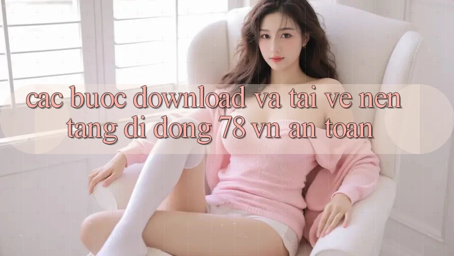 Các bước Download Và Tải về Nền tảng di động 78 vn An Toàn Các bước Download Và Tải về Nền tảng di động 78 vn An Toàn