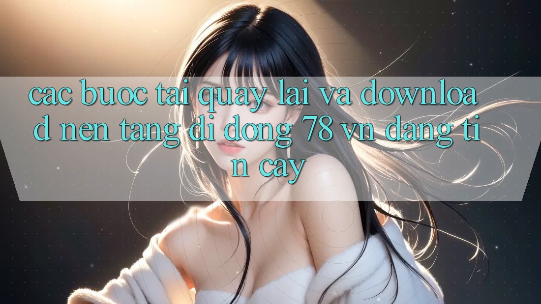 Các bước Tải quay lại Và Download Nền tảng di động 78 vn Đáng tin cậy