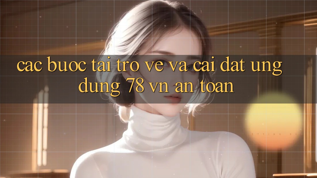 Các bước Tải trở về Và Cài Đặt Ứng Dụng 78 vn An Toàn