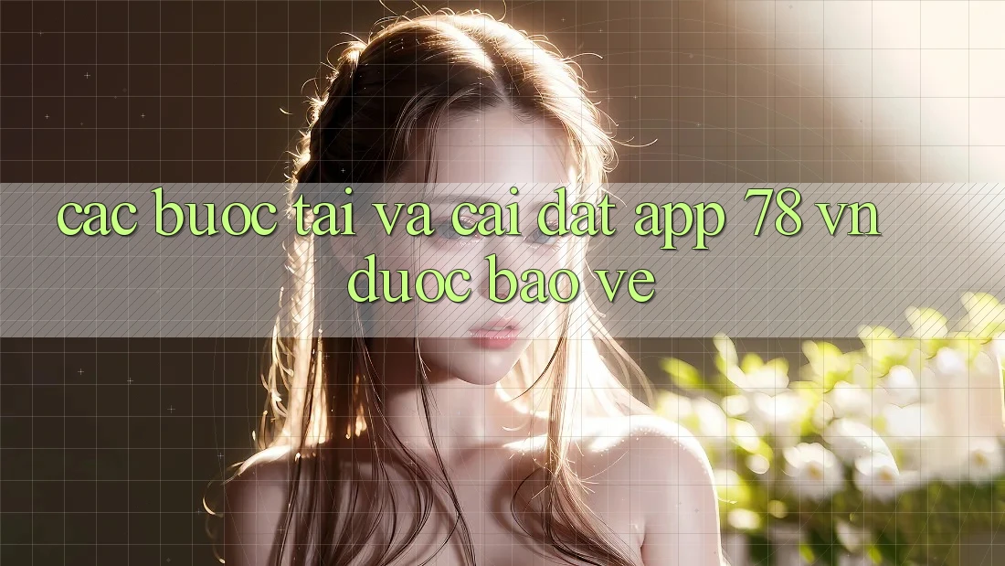 Các bước Tải Và Cài Đặt App 78 vn Được bảo vệ