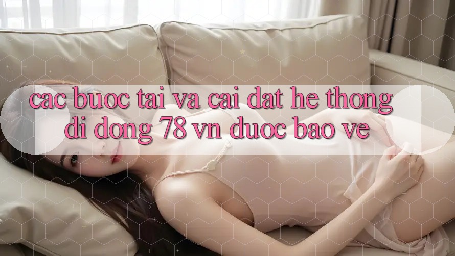 Các bước Tải Và Cài Đặt Hệ thống di động 78 vn Được bảo vệ