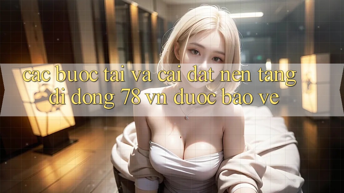 Các bước Tải Và Cài Đặt Nền tảng di động 78 vn Được bảo vệ