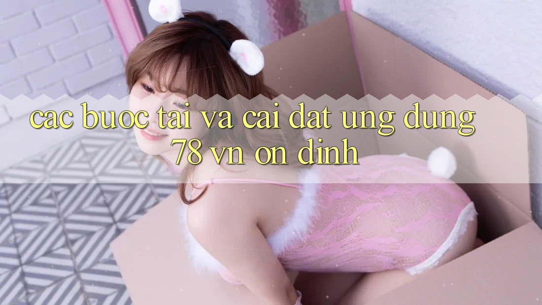 Các bước Tải Và Cài Đặt Ứng Dụng 78 vn Ổn định