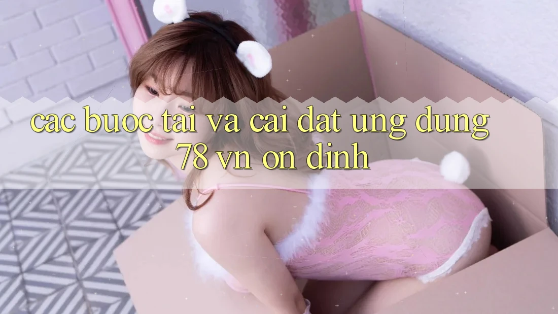 Các bước Tải Và Cài Đặt Ứng Dụng 78 vn Ổn định