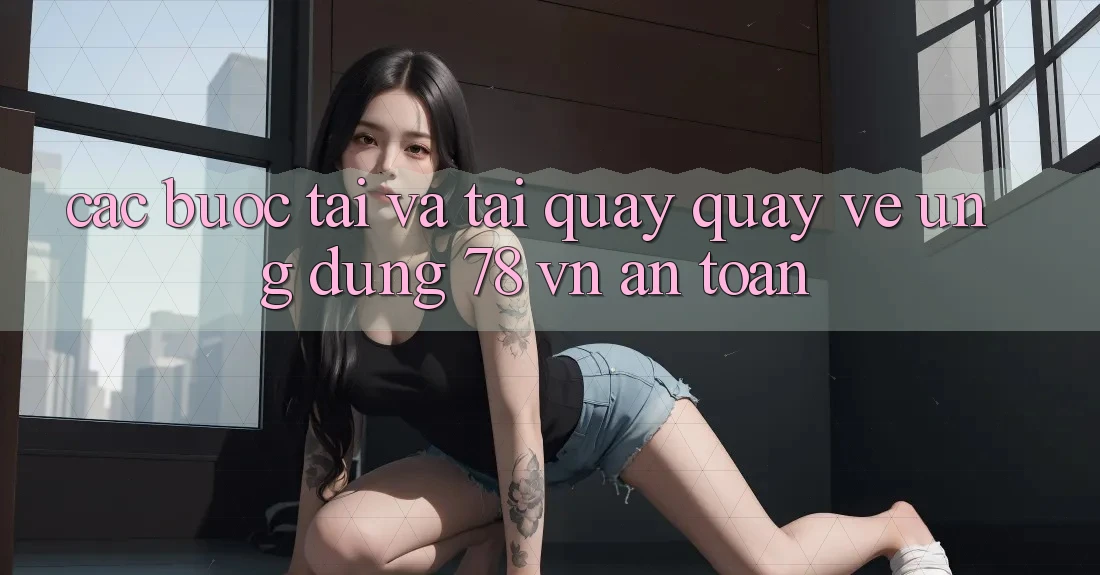 Các bước Tải Và Tải quay quay về Ứng Dụng 78 vn An Toàn