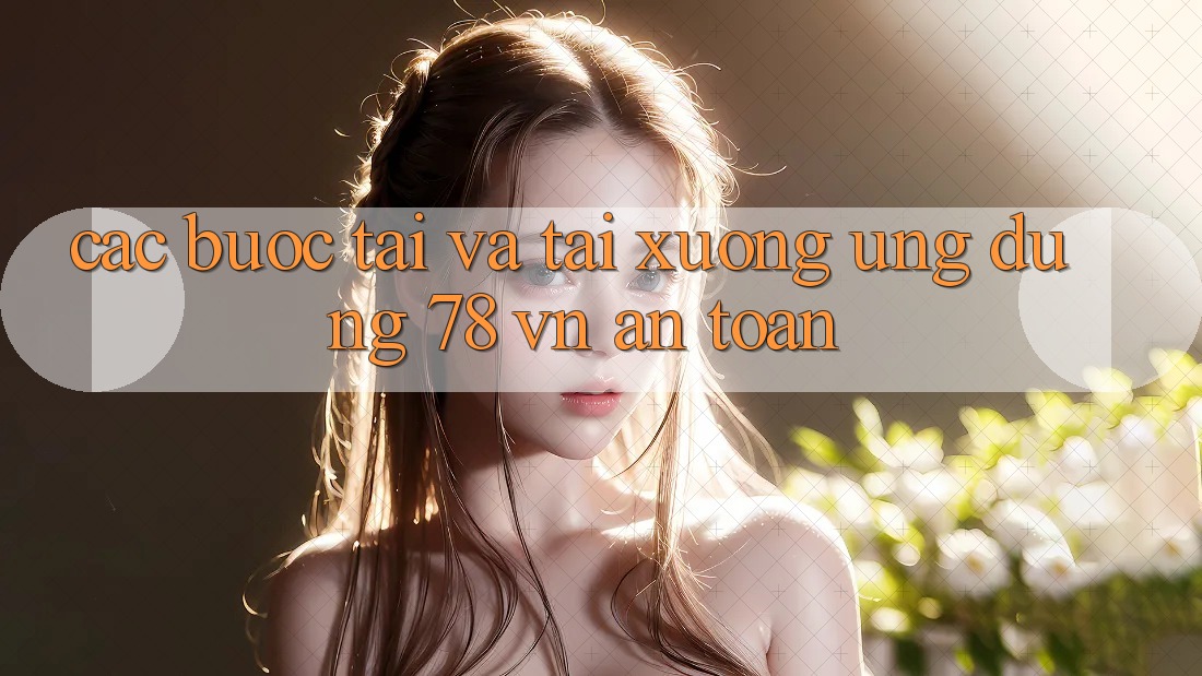 Các bước Tải Và Tải xuống Ứng Dụng 78 vn An Toàn Các bước Tải Và Tải xuống Ứng Dụng 78 vn An Toàn
