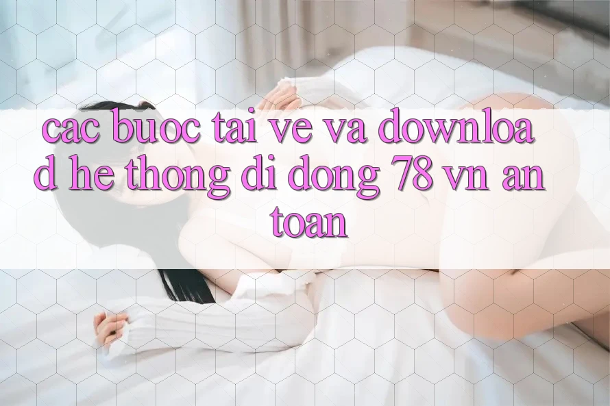 Các bước Tải về Và Download Hệ thống di động 78 vn An Toàn