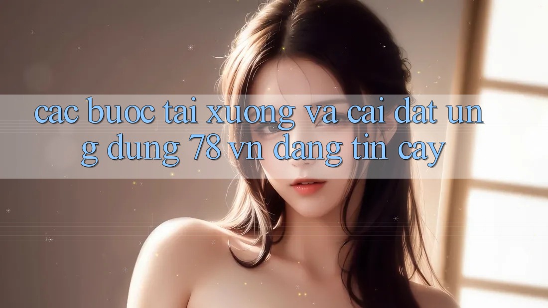 Các bước Tải xuống Và Cài Đặt Ứng Dụng 78 vn Đáng tin cậy