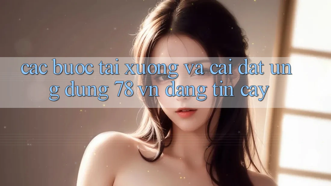 Các bước Tải xuống Và Cài Đặt Ứng Dụng 78 vn Đáng tin cậy