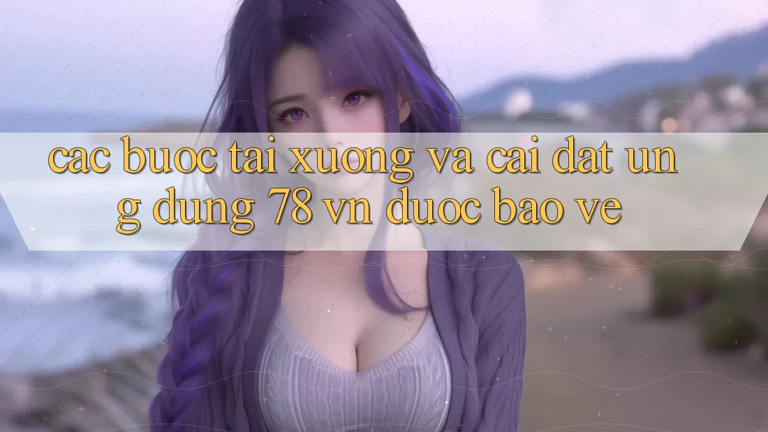 Các bước Tải xuống Và Cài Đặt Ứng Dụng 78 vn Được bảo vệ