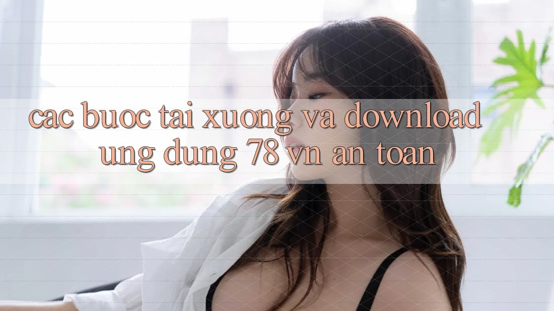 Các bước Tải xuống Và Download Ứng Dụng 78 vn An Toàn