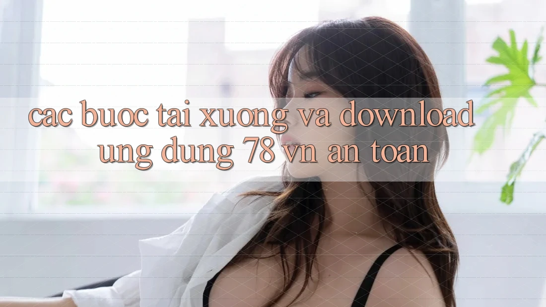 Các bước Tải xuống Và Download Ứng Dụng 78 vn An Toàn