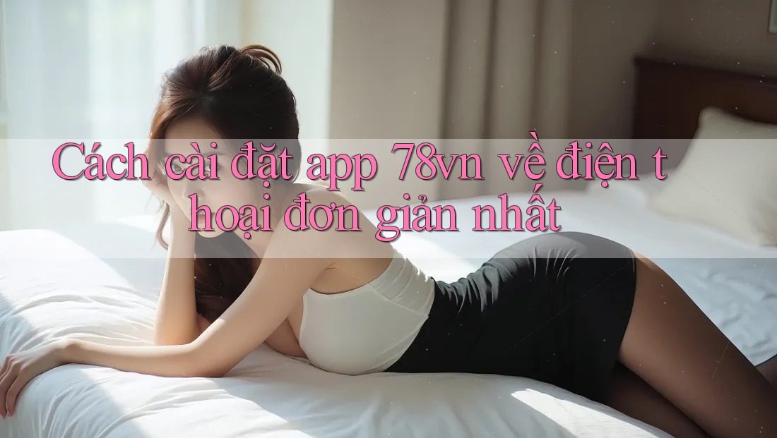Cách cài đặt app 78vn về điện thoại đơn giản nhất Cách cài đặt app 78vn về điện thoại đơn giản nhất