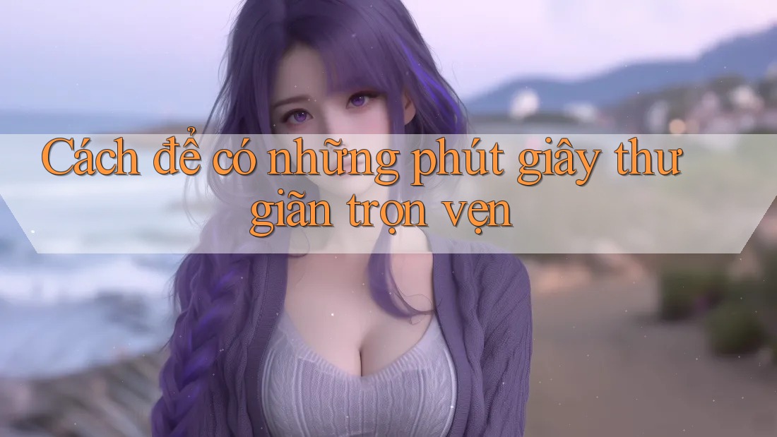 Cách để có những phút giây thư giãn trọn vẹn