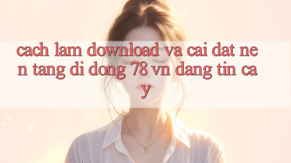 Cách làm Download Và Cài Đặt Nền tảng di động 78 vn Đáng tin cậy