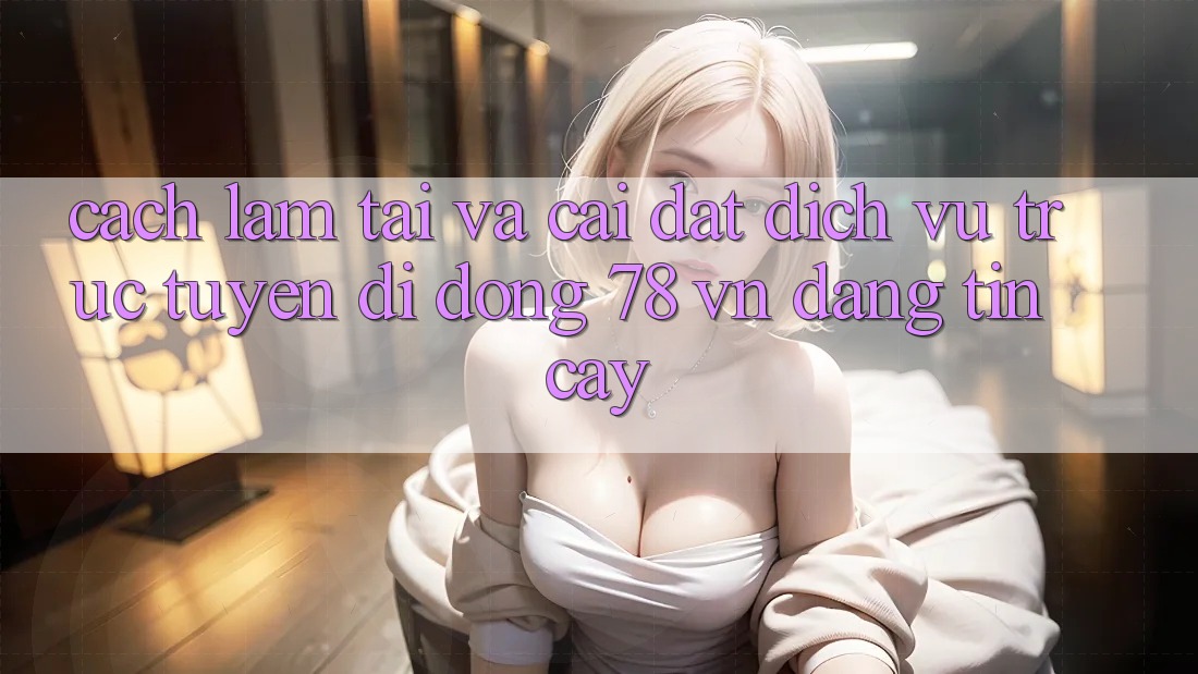 Cách làm Tải Và Cài Đặt Dịch vụ trực tuyến di động 78 vn Đáng tin cậy
