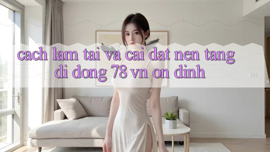 Cách làm Tải Và Cài Đặt Nền tảng di động 78 vn Ổn định