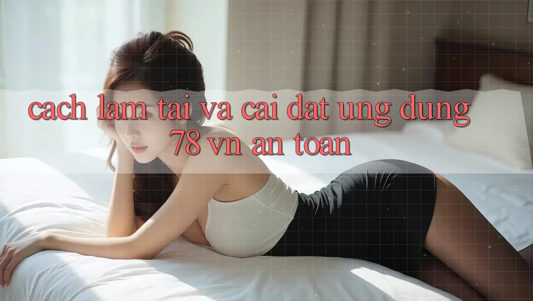 Cách làm Tải Và Cài Đặt Ứng Dụng 78 vn An Toàn
