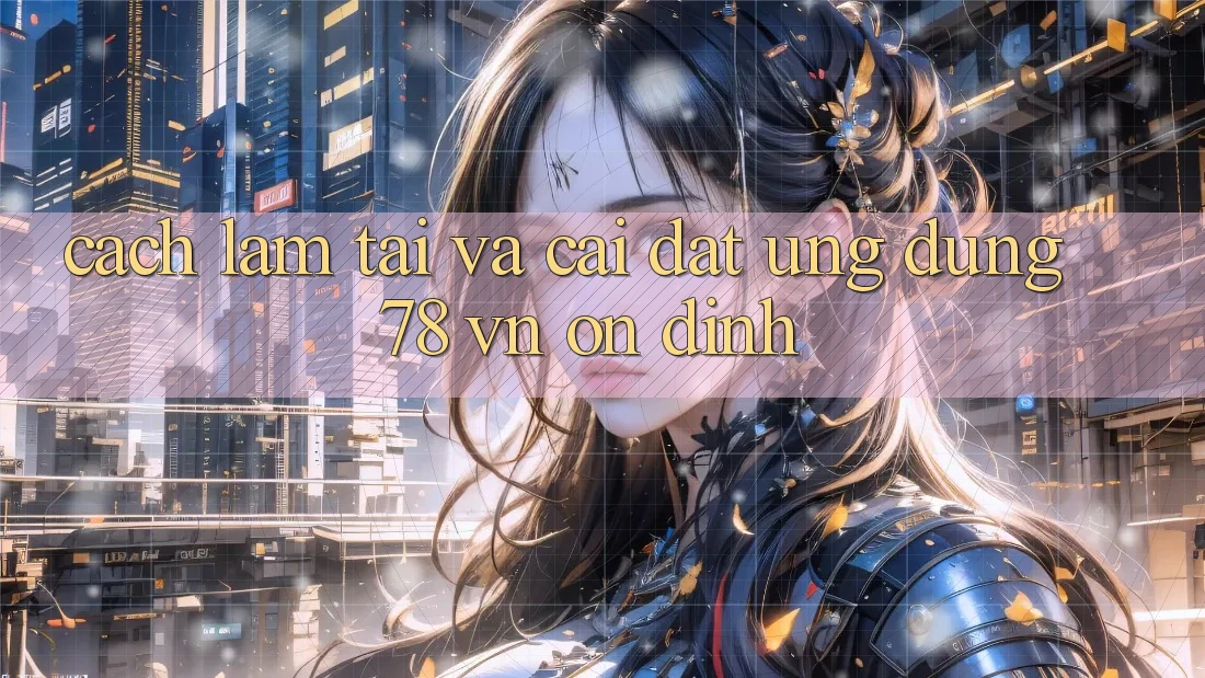 Cách làm Tải Và Cài Đặt Ứng Dụng 78 vn Ổn định