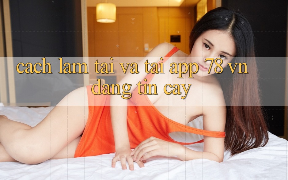 Cách làm Tải Và Tải App 78 vn Đáng tin cậy