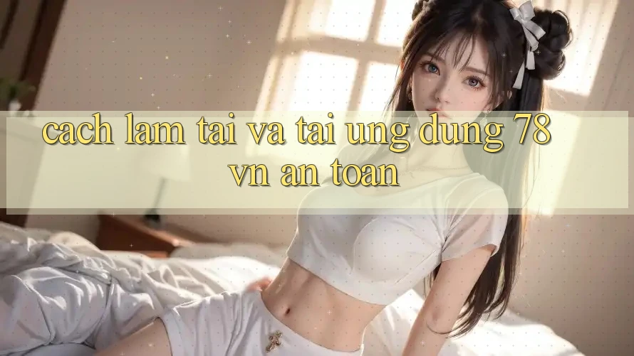 Cách làm Tải Và Tải Ứng Dụng 78 vn An Toàn