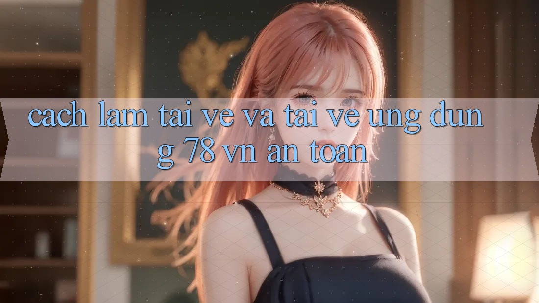 Cách làm Tải về Và Tải về Ứng Dụng 78 vn An Toàn