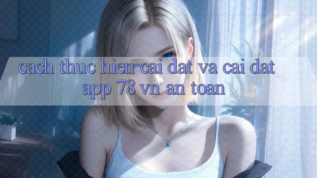 Cách thực hiện Cài đặt Và Cài Đặt App 78 vn An Toàn