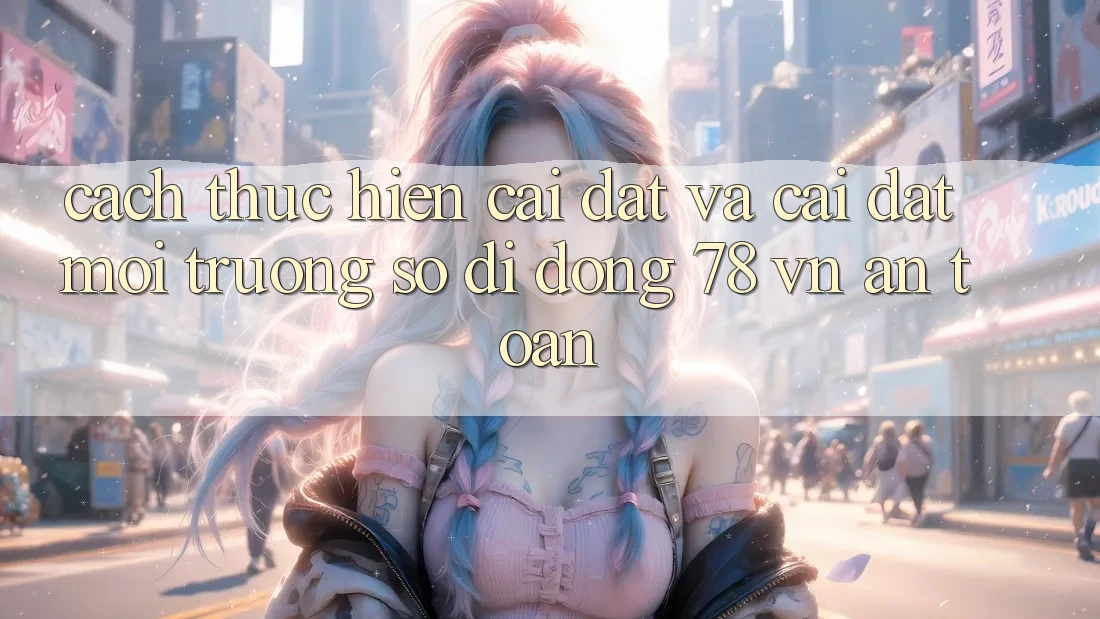 Cách thực hiện Cài đặt Và Cài Đặt Môi trường số di động 78 vn An Toàn