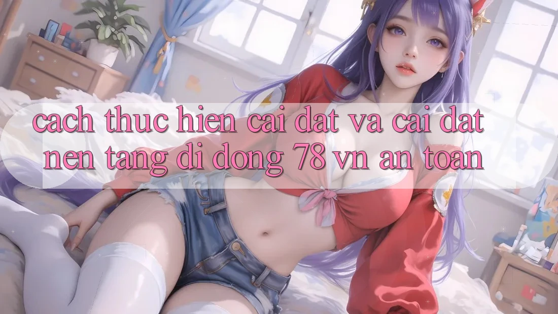 Cách thực hiện Cài đặt Và Cài Đặt Nền tảng di động 78 vn An Toàn