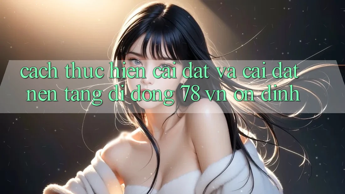 Cách thực hiện Cài đặt Và Cài Đặt Nền tảng di động 78 vn Ổn định
