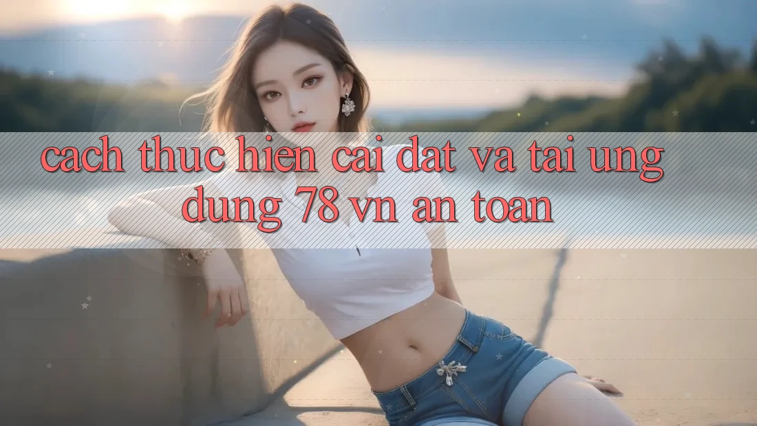 Cách thực hiện Cài đặt Và Tải Ứng Dụng 78 vn An toàn