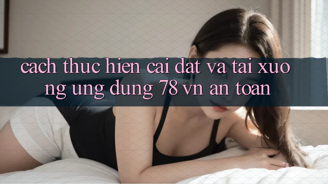 Cách thực hiện Cài đặt Và Tải xuống Ứng Dụng 78 vn An Toàn