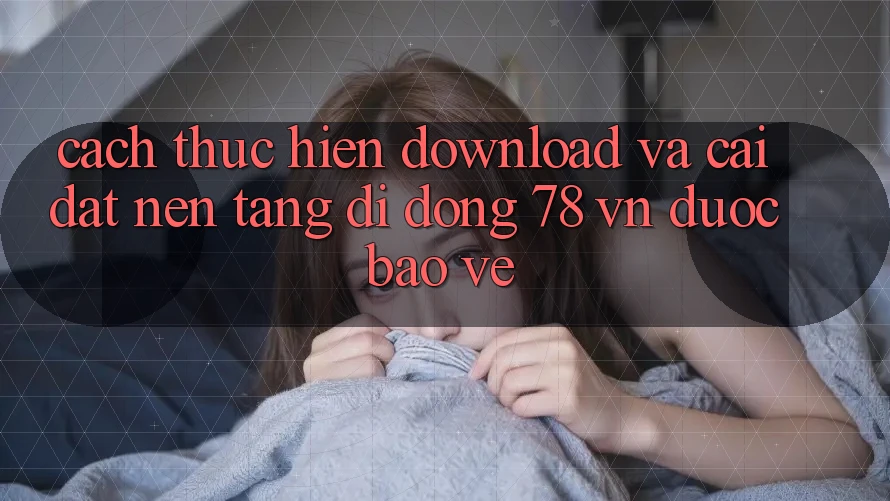 Cách thực hiện Download Và Cài Đặt Nền tảng di động 78 vn Được bảo vệ