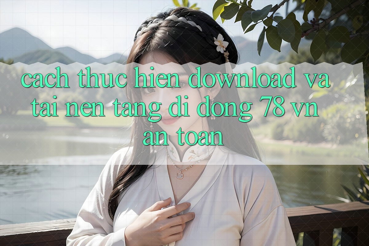 Cách thực hiện Download Và Tải Nền tảng di động 78 vn An Toàn
