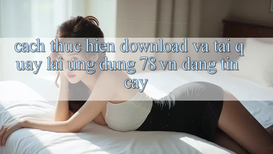 Cách thực hiện Download Và Tải quay lại Ứng Dụng 78 vn Đáng tin cậy